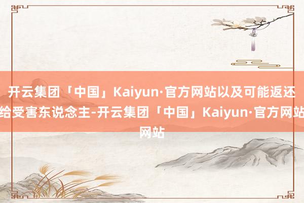 开云集团「中国」Kaiyun·官方网站以及可能返还给受害东说念主-开云集团「中国」Kaiyun·官方网站