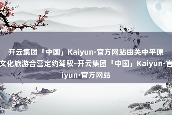 开云集团「中国」Kaiyun·官方网站由关中平原城市群文化旅游合营定约驾驭-开云集团「中国」Kaiyun·官方网站