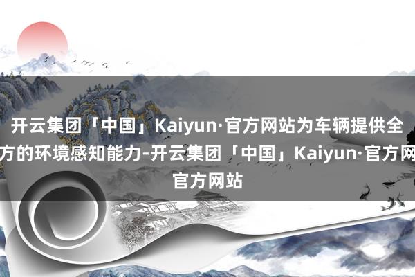 开云集团「中国」Kaiyun·官方网站为车辆提供全地方的环境感知能力-开云集团「中国」Kaiyun·官方网站