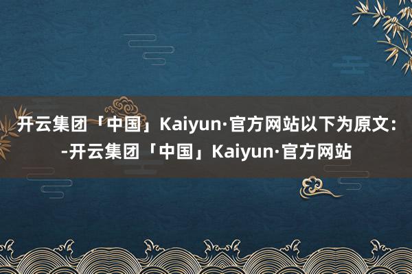 开云集团「中国」Kaiyun·官方网站　　以下为原文：-开云集团「中国」Kaiyun·官方网站