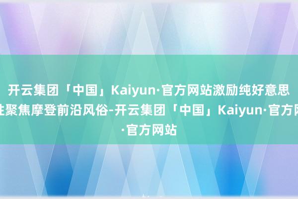 开云集团「中国」Kaiyun·官方网站激励纯好意思天性聚焦摩登前沿风俗-开云集团「中国」Kaiyun·官方网站