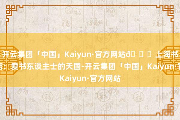 开云集团「中国」Kaiyun·官方网站📚上海书城长宁店：爱书东谈主士的天国-开云集团「中国」Kaiyun·官方网站