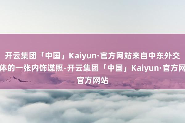 开云集团「中国」Kaiyun·官方网站来自中东外交媒体的一张内饰谍照-开云集团「中国」Kaiyun·官方网站