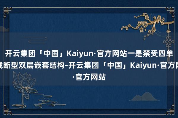 开云集团「中国」Kaiyun·官方网站一是禁受四单位截断型双层嵌套结构-开云集团「中国」Kaiyun·官方网站