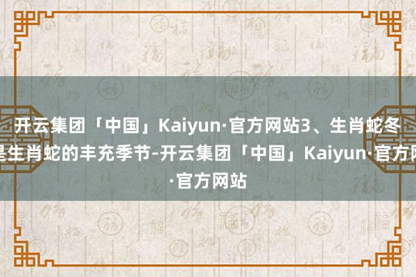 开云集团「中国」Kaiyun·官方网站3、生肖蛇冬季是生肖蛇的丰充季节-开云集团「中国」Kaiyun·官方网站