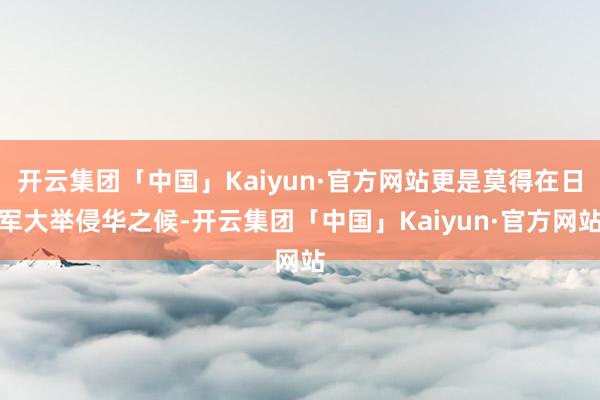 开云集团「中国」Kaiyun·官方网站更是莫得在日军大举侵华之候-开云集团「中国」Kaiyun·官方网站