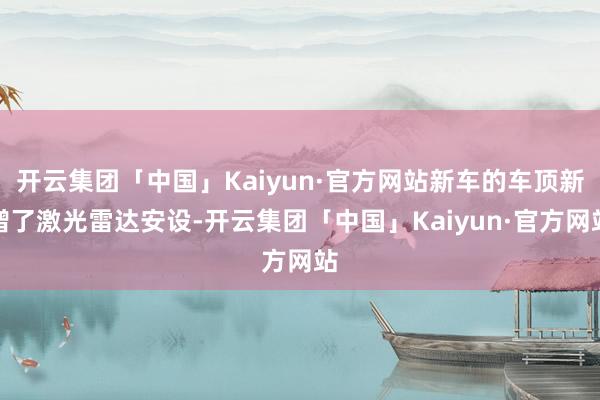 开云集团「中国」Kaiyun·官方网站新车的车顶新增了激光雷达安设-开云集团「中国」Kaiyun·官方网站