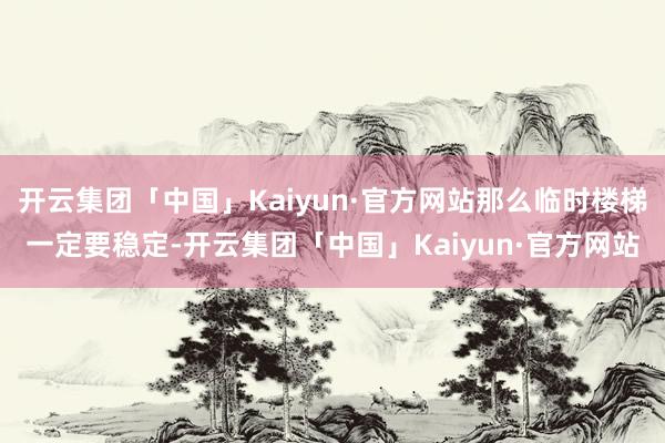 开云集团「中国」Kaiyun·官方网站那么临时楼梯一定要稳定-开云集团「中国」Kaiyun·官方网站