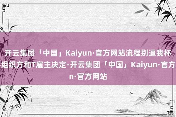 开云集团「中国」Kaiyun·官方网站流程别逼我杯赛事组织方和T雇主决定-开云集团「中国」Kaiyun·官方网站