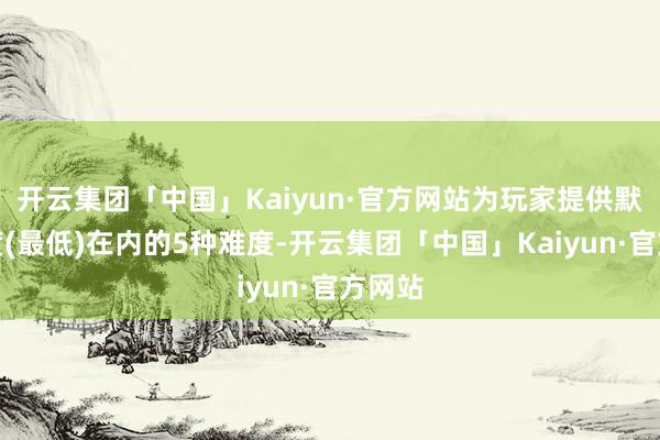 开云集团「中国」Kaiyun·官方网站为玩家提供默许难度(最低)在内的5种难度-开云集团「中国」Kaiyun·官方网站