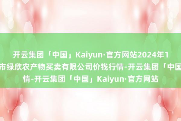 开云集团「中国」Kaiyun·官方网站2024年12月17日山西省晋城市绿欣农产物买卖有限公司价钱行情-开云集团「中国」Kaiyun·官方网站