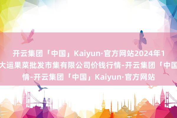 开云集团「中国」Kaiyun·官方网站2024年12月17日山西省朔州大运果菜批发市集有限公司价钱行情-开云集团「中国」Kaiyun·官方网站