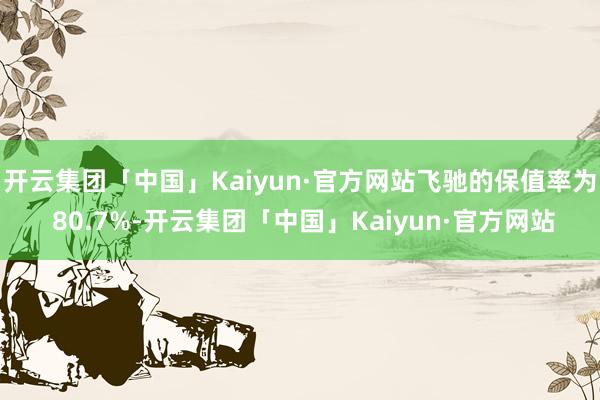 开云集团「中国」Kaiyun·官方网站飞驰的保值率为 80.7%-开云集团「中国」Kaiyun·官方网站