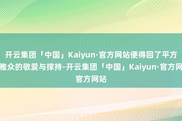 开云集团「中国」Kaiyun·官方网站便得回了平方不雅众的敬爱与撑持-开云集团「中国」Kaiyun·官方网站