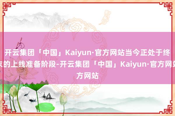 开云集团「中国」Kaiyun·官方网站当今正处于终末的上线准备阶段-开云集团「中国」Kaiyun·官方网站