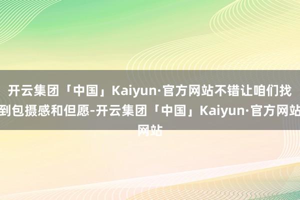 开云集团「中国」Kaiyun·官方网站不错让咱们找到包摄感和但愿-开云集团「中国」Kaiyun·官方网站