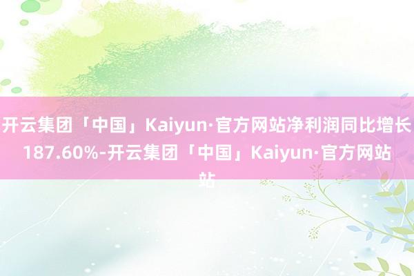 开云集团「中国」Kaiyun·官方网站净利润同比增长187.60%-开云集团「中国」Kaiyun·官方网站