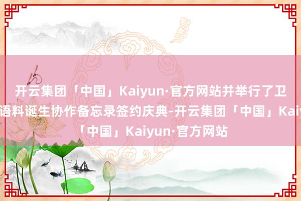 开云集团「中国」Kaiyun·官方网站并举行了卫生健康高质料语料诞生协作备忘录签约庆典-开云集团「中国」Kaiyun·官方网站