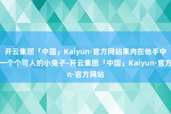 开云集团「中国」Kaiyun·官方网站果肉在他手中造成一个个可人的小兔子-开云集团「中国」Kaiyun·官方网站