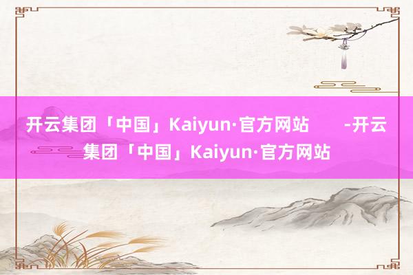 开云集团「中国」Kaiyun·官方网站       -开云集团「中国」Kaiyun·官方网站