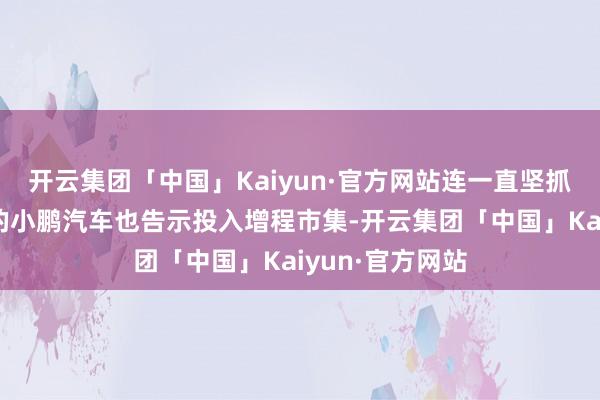 开云集团「中国」Kaiyun·官方网站连一直坚抓纯电十年之久的小鹏汽车也告示投入增程市集-开云集团「中国」Kaiyun·官方网站