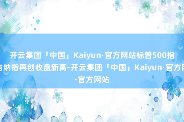 开云集团「中国」Kaiyun·官方网站标普500指数与纳指再创收盘新高-开云集团「中国」Kaiyun·官方网站