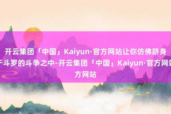 开云集团「中国」Kaiyun·官方网站让你仿佛跻身于斗罗的斗争之中-开云集团「中国」Kaiyun·官方网站