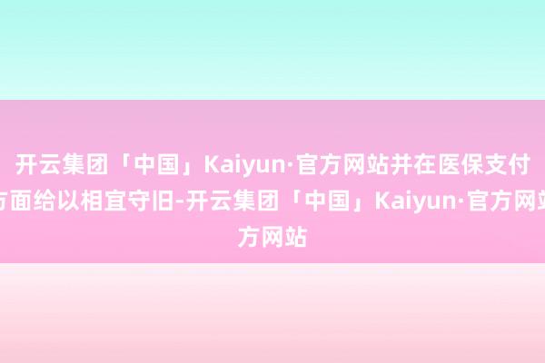 开云集团「中国」Kaiyun·官方网站并在医保支付方面给以相宜守旧-开云集团「中国」Kaiyun·官方网站