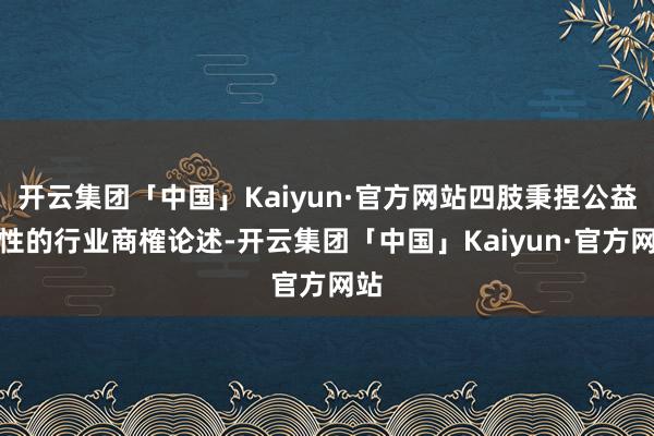 开云集团「中国」Kaiyun·官方网站四肢秉捏公益属性的行业商榷论述-开云集团「中国」Kaiyun·官方网站