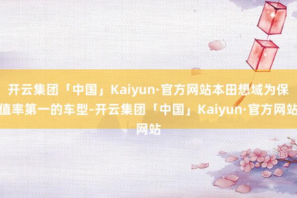 开云集团「中国」Kaiyun·官方网站本田想域为保值率第一的车型-开云集团「中国」Kaiyun·官方网站