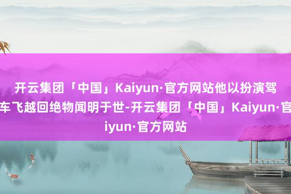 开云集团「中国」Kaiyun·官方网站他以扮演驾驶摩托车飞越回绝物闻明于世-开云集团「中国」Kaiyun·官方网站