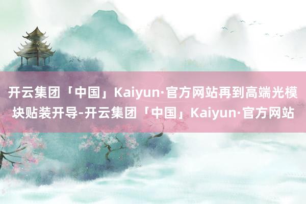 开云集团「中国」Kaiyun·官方网站再到高端光模块贴装开导-开云集团「中国」Kaiyun·官方网站