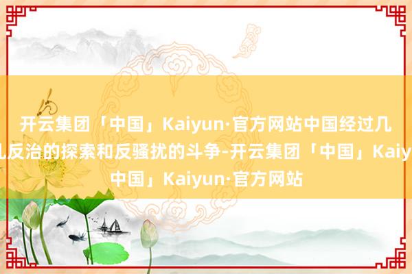 开云集团「中国」Kaiyun·官方网站中国经过几代东谈主拨乱反治的探索和反骚扰的斗争-开云集团「中国」Kaiyun·官方网站