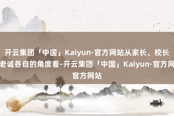 开云集团「中国」Kaiyun·官方网站从家长、校长、老诚各自的角度看-开云集团「中国」Kaiyun·官方网站