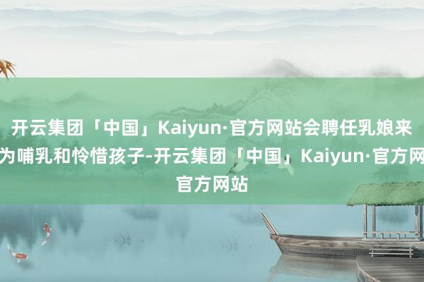 开云集团「中国」Kaiyun·官方网站会聘任乳娘来代为哺乳和怜惜孩子-开云集团「中国」Kaiyun·官方网站