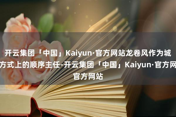 开云集团「中国」Kaiyun·官方网站龙卷风作为城寨方式上的顺序主任-开云集团「中国」Kaiyun·官方网站