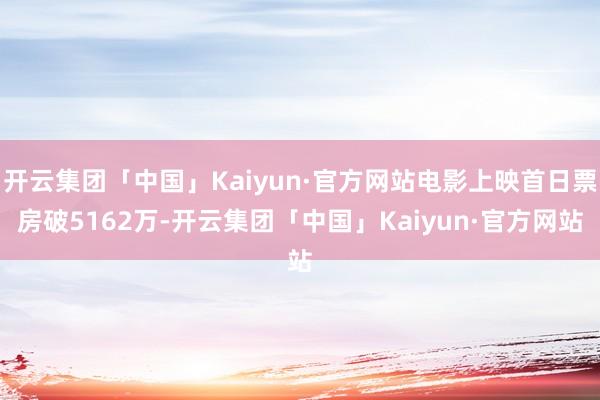 开云集团「中国」Kaiyun·官方网站电影上映首日票房破5162万-开云集团「中国」Kaiyun·官方网站