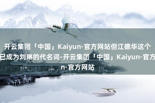 开云集团「中国」Kaiyun·官方网站但江德华这个标签已成为刘琳的代名词-开云集团「中国」Kaiyun·官方网站