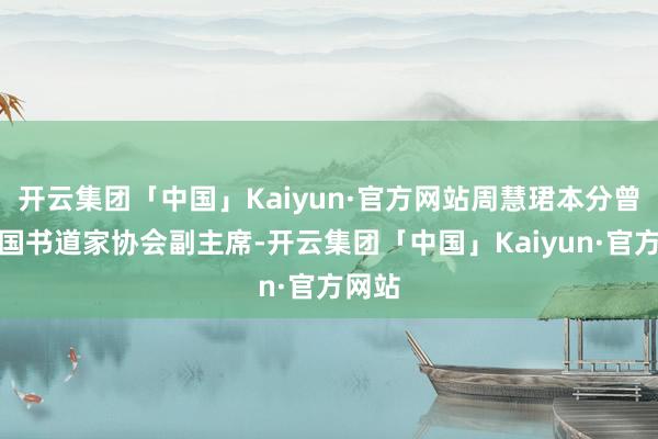 开云集团「中国」Kaiyun·官方网站周慧珺本分曾任中国书道家协会副主席-开云集团「中国」Kaiyun·官方网站