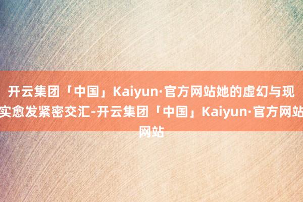 开云集团「中国」Kaiyun·官方网站她的虚幻与现实愈发紧密交汇-开云集团「中国」Kaiyun·官方网站