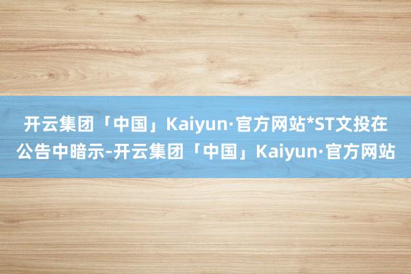 开云集团「中国」Kaiyun·官方网站　　*ST文投在公告中暗示-开云集团「中国」Kaiyun·官方网站