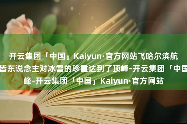 开云集团「中国」Kaiyun·官方网站飞哈尔滨航班创下历史新高！成皆东说念主对冰雪的珍重达到了顶峰-开云集团「中国」Kaiyun·官方网站