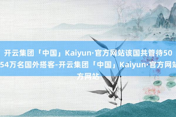 开云集团「中国」Kaiyun·官方网站该国共管待50.54万名国外搭客-开云集团「中国」Kaiyun·官方网站