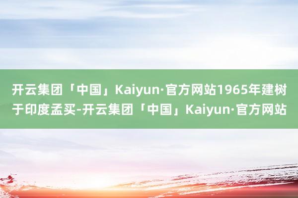 开云集团「中国」Kaiyun·官方网站1965年建树于印度孟买-开云集团「中国」Kaiyun·官方网站