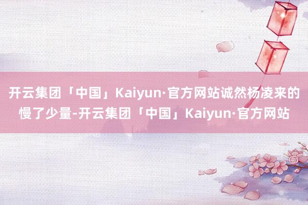 开云集团「中国」Kaiyun·官方网站诚然杨凌来的慢了少量-开云集团「中国」Kaiyun·官方网站