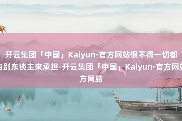 开云集团「中国」Kaiyun·官方网站恨不得一切都由别东谈主来承担-开云集团「中国」Kaiyun·官方网站