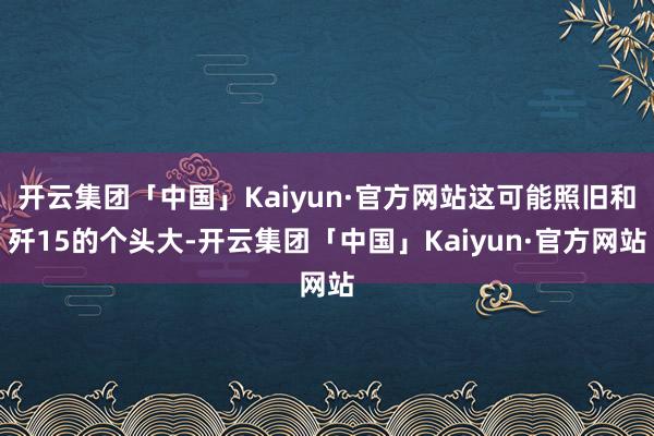 开云集团「中国」Kaiyun·官方网站这可能照旧和歼15的个头大-开云集团「中国」Kaiyun·官方网站