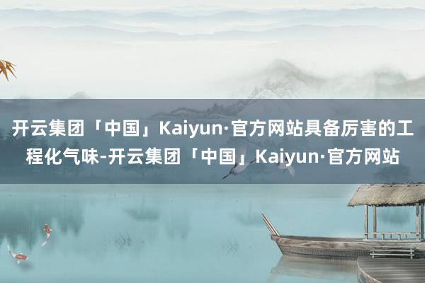 开云集团「中国」Kaiyun·官方网站具备厉害的工程化气味-开云集团「中国」Kaiyun·官方网站