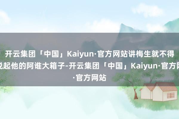 开云集团「中国」Kaiyun·官方网站讲梅生就不得不说起他的阿谁大箱子-开云集团「中国」Kaiyun·官方网站