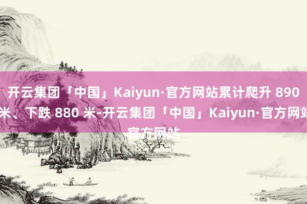 开云集团「中国」Kaiyun·官方网站累计爬升 890 米、下跌 880 米-开云集团「中国」Kaiyun·官方网站